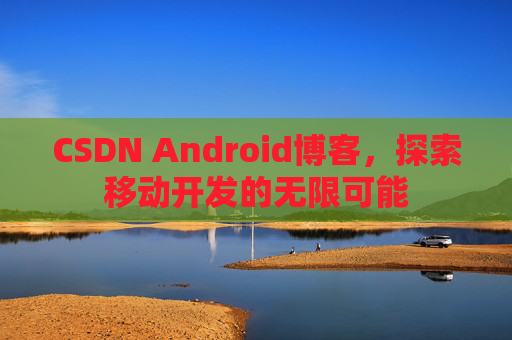 CSDN Android博客，探索移动开发的无限可能